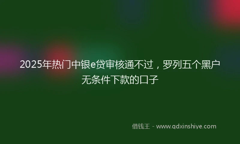 2025年热门中银e贷审核通不过，罗列五个黑户无条件下款的口子