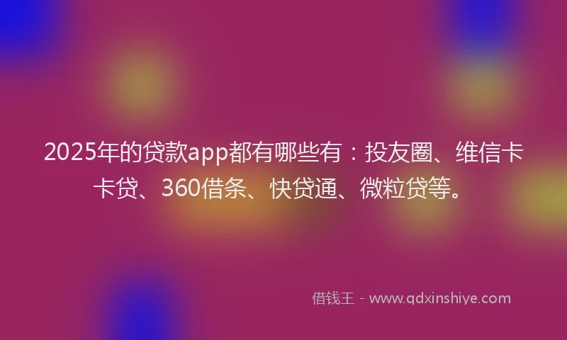 2025年的贷款app都有哪些有：投友圈、维信卡卡贷、360借条、快贷通、微粒贷等。