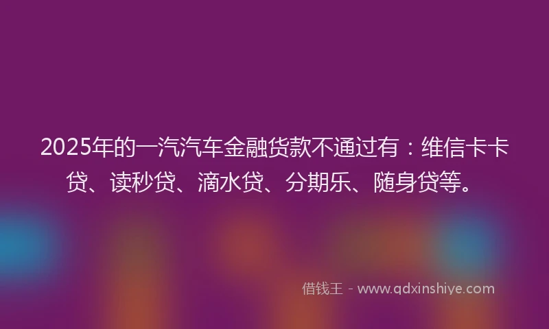 2025年的一汽汽车金融货款不通过有：维信卡卡贷、读秒贷、滴水贷、分期乐、随身贷等。