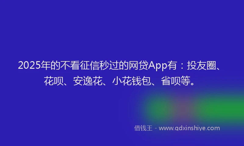 2025年的不看征信秒过的网贷App有：投友圈、花呗、安逸花、小花钱包、省呗等。