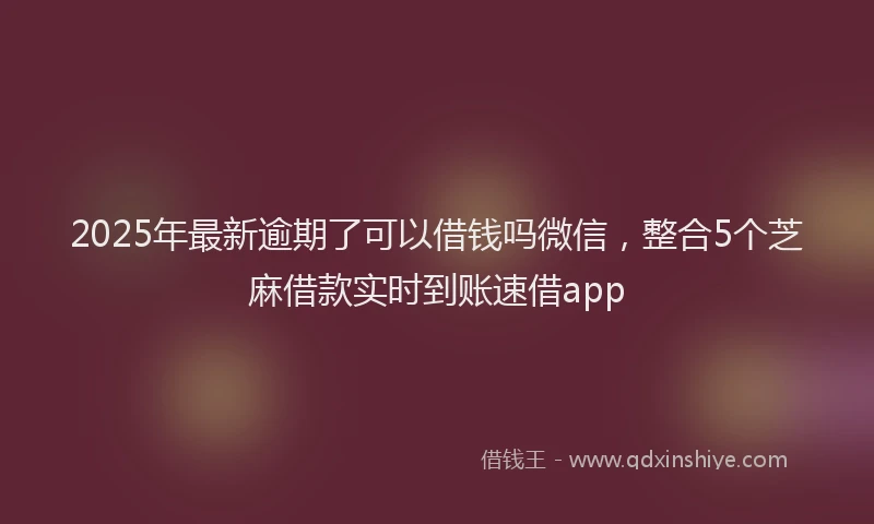 2025年最新逾期了可以借钱吗微信，整合5个芝麻借款实时到账速借app