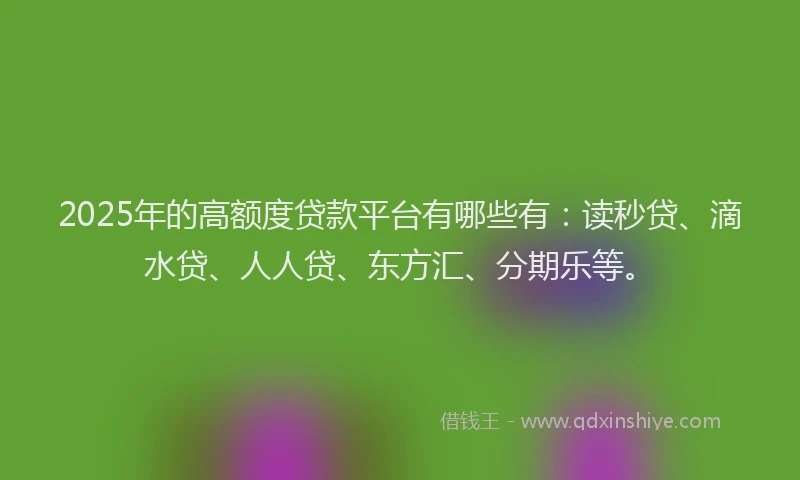 2025年的高额度贷款平台有哪些有：读秒贷、滴水贷、人人贷、东方汇、分期乐等。