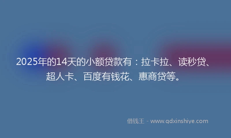 2025年的14天的小额贷款有：拉卡拉、读秒贷、超人卡、百度有钱花、惠商贷等。
