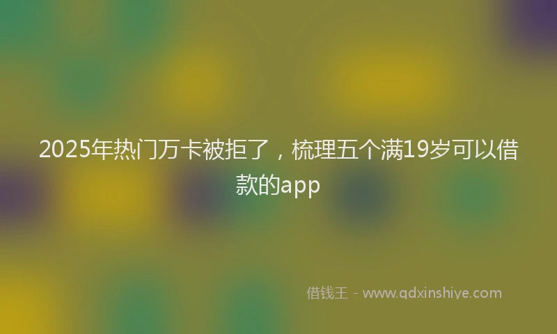 2025年热门万卡被拒了，梳理五个满19岁可以借款的app