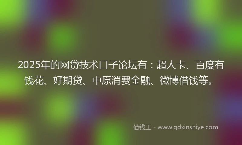2025年的网贷技术口子论坛有:超人卡、百度有钱花、好期贷、中原消费金融、微博借钱等。