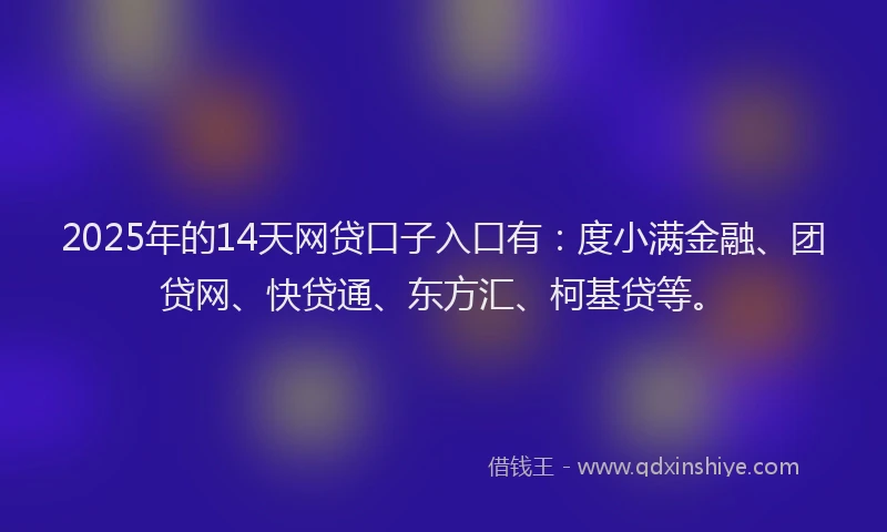 2025年的14天网贷口子入口有：度小满金融、团贷网、快贷通、东方汇、柯基贷等。