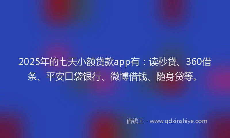 2025年的七天小额贷款app有：读秒贷、360借条、平安口袋银行、微博借钱、随身贷等。