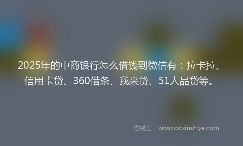 2025年的中商银行怎么借钱到微信有：拉卡拉、信用卡贷、360借条、我来贷、51人品贷等。