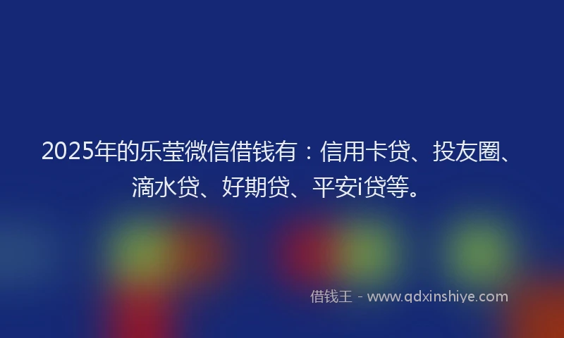 2025年的乐莹微信借钱有：信用卡贷、投友圈、滴水贷、好期贷、平安i贷等。