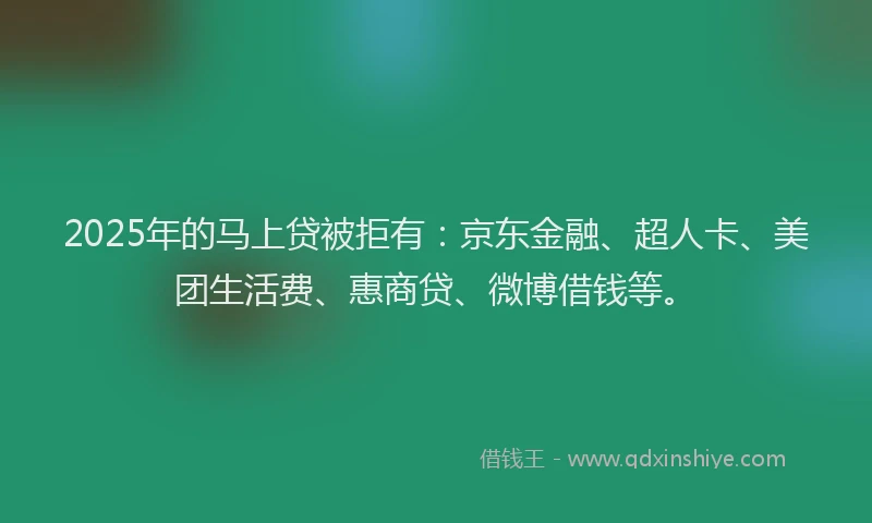 2025年的马上贷被拒有：京东金融、超人卡、美团生活费、惠商贷、微博借钱等。