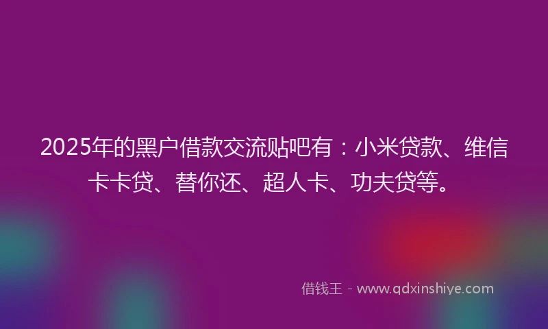 2025年的黑户借款交流贴吧有：小米贷款、维信卡卡贷、替你还、超人卡、功夫贷等。