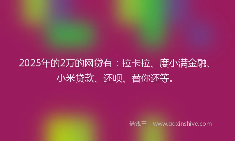 2025年的2万的网贷有：拉卡拉、度小满金融、小米贷款、还呗、替你还等。