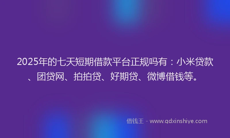 2025年的七天短期借款平台正规吗有：小米贷款、团贷网、拍拍贷、好期贷、微博借钱等。
