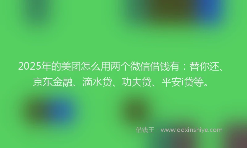 2025年的美团怎么用两个微信借钱有：替你还、京东金融、滴水贷、功夫贷、平安i贷等。