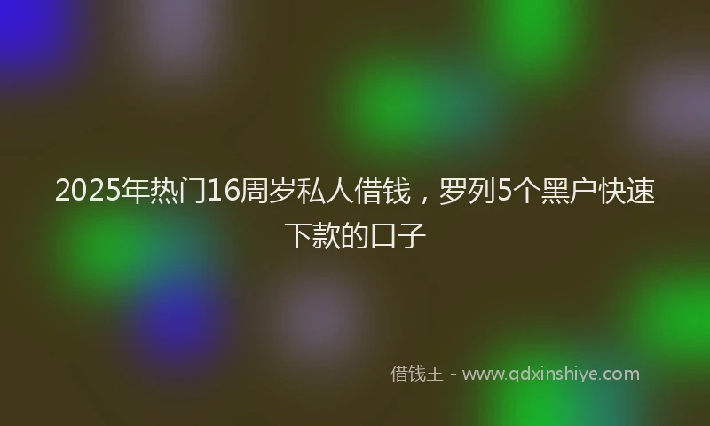 2025年热门16周岁私人借钱，罗列5个黑户快速下款的口子