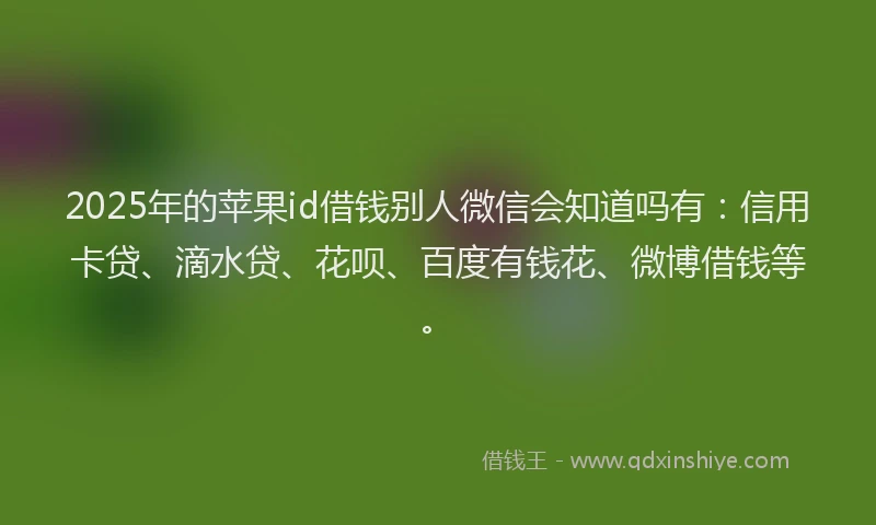2025年的苹果id借钱别人微信会知道吗有：信用卡贷、滴水贷、花呗、百度有钱花、微博借钱等。