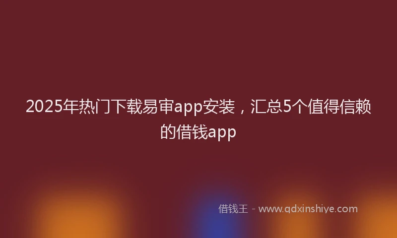 2025年热门下载易审app安装，汇总5个值得信赖的借钱app