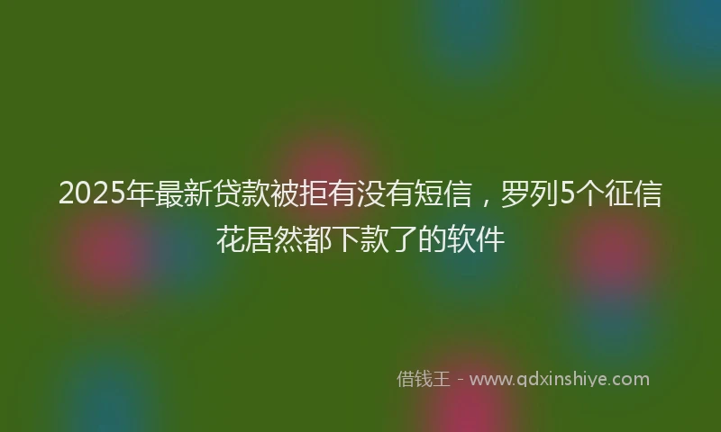 2025年最新贷款被拒有没有短信，罗列5个征信花居然都下款了的软件