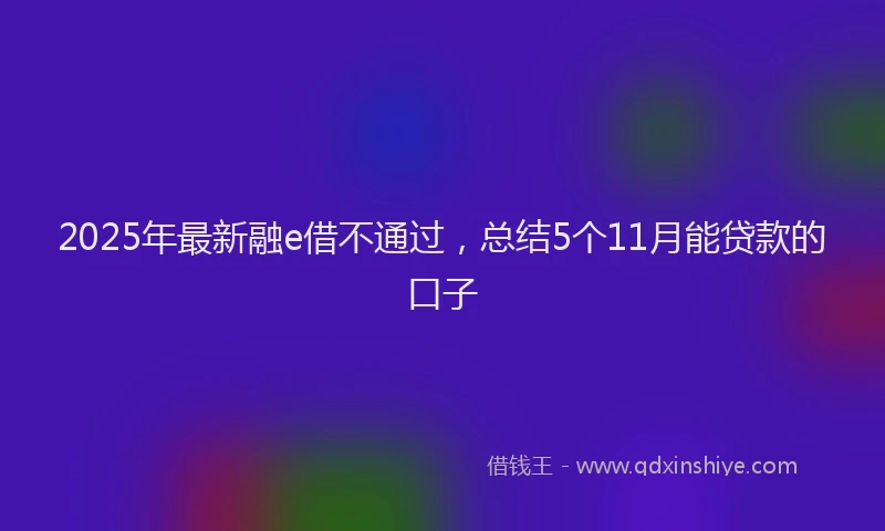 2025年最新融e借不通过，总结5个11月能贷款的口子