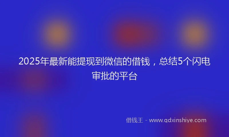 2025年最新能提现到微信的借钱，总结5个闪电审批的平台