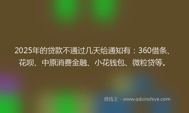 2025年的贷款不通过几天给通知有：360借条、花呗、中原消费金融、小花钱包、微粒贷等。