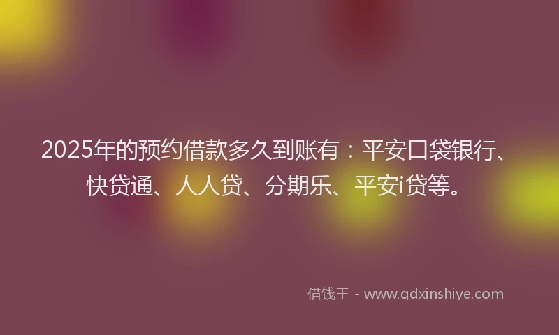 2025年的预约借款多久到账有：平安口袋银行、快贷通、人人贷、分期乐、平安i贷等。
