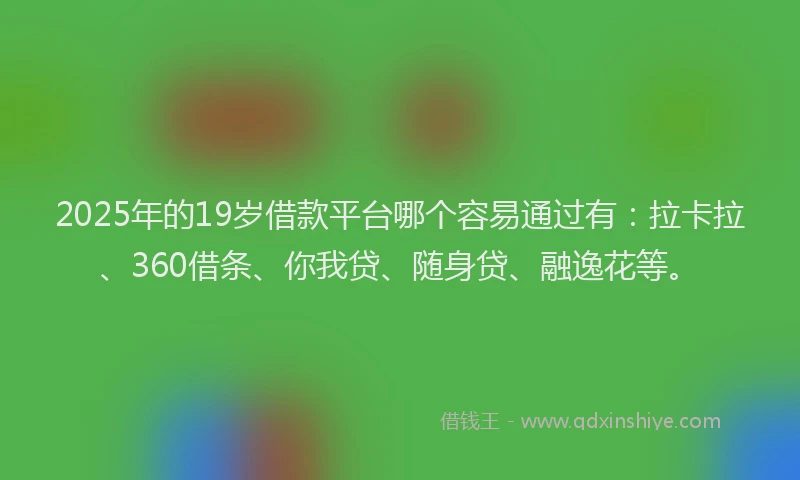 2025年的19岁借款平台哪个容易通过有：拉卡拉、360借条、你我贷、随身贷、融逸花等。