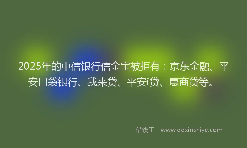 2025年的中信银行信金宝被拒有：京东金融、平安口袋银行、我来贷、平安i贷、惠商贷等。