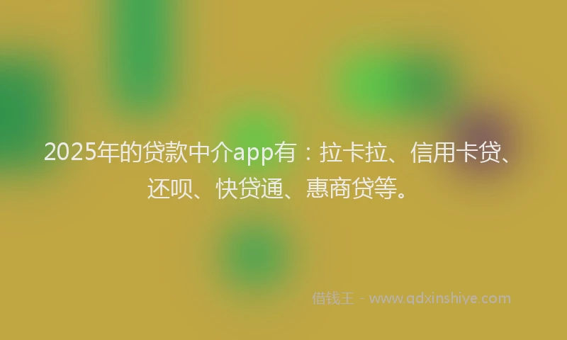 2025年的贷款中介app有：拉卡拉、信用卡贷、还呗、快贷通、惠商贷等。