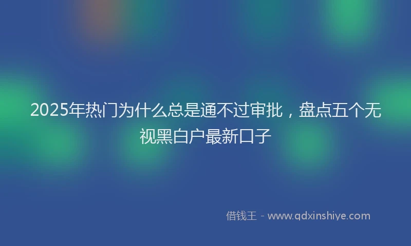 2025年热门为什么总是通不过审批，盘点五个无视黑白户最新口子