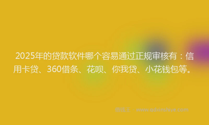 2025年的贷款软件哪个容易通过正规审核有：信用卡贷、360借条、花呗、你我贷、小花钱包等。