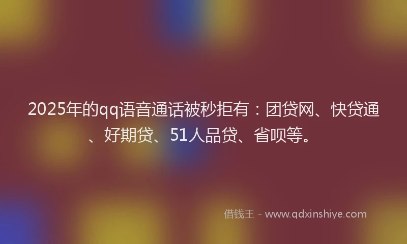 2025年的qq语音通话被秒拒有：团贷网、快贷通、好期贷、51人品贷、省呗等。