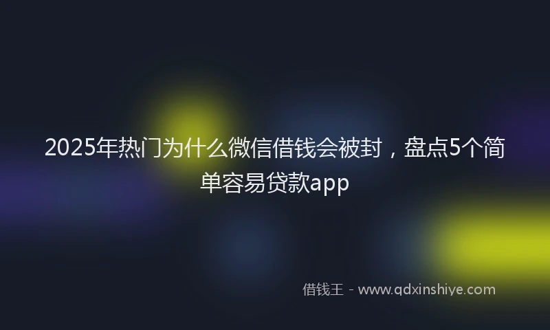 2025年热门为什么微信借钱会被封，盘点5个简单容易贷款app
