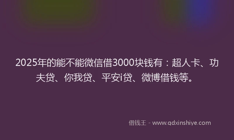 2025年的能不能微信借3000块钱有：超人卡、功夫贷、你我贷、平安i贷、微博借钱等。
