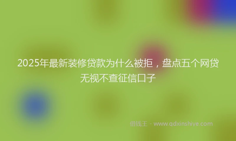 2025年最新装修贷款为什么被拒，盘点五个网贷无视不查征信口子