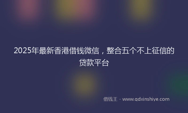 2025年最新香港借钱微信，整合五个不上征信的贷款平台