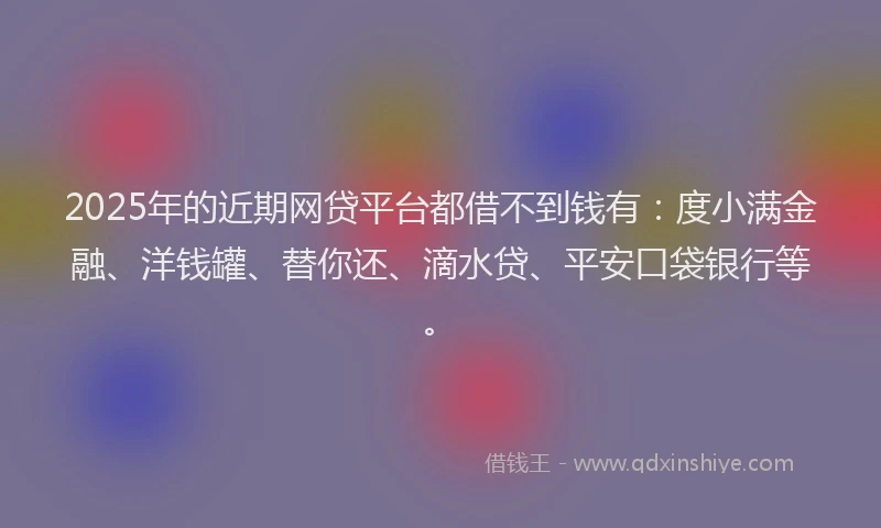 2025年的近期网贷平台都借不到钱有：度小满金融、洋钱罐、替你还、滴水贷、平安口袋银行等。
