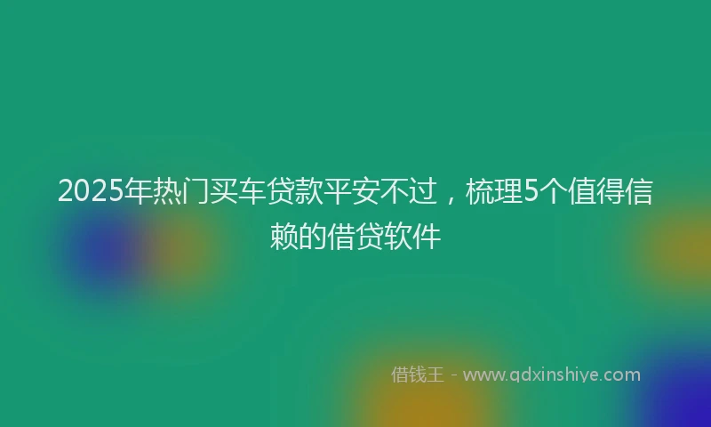 2025年热门买车贷款平安不过，梳理5个值得信赖的借贷软件