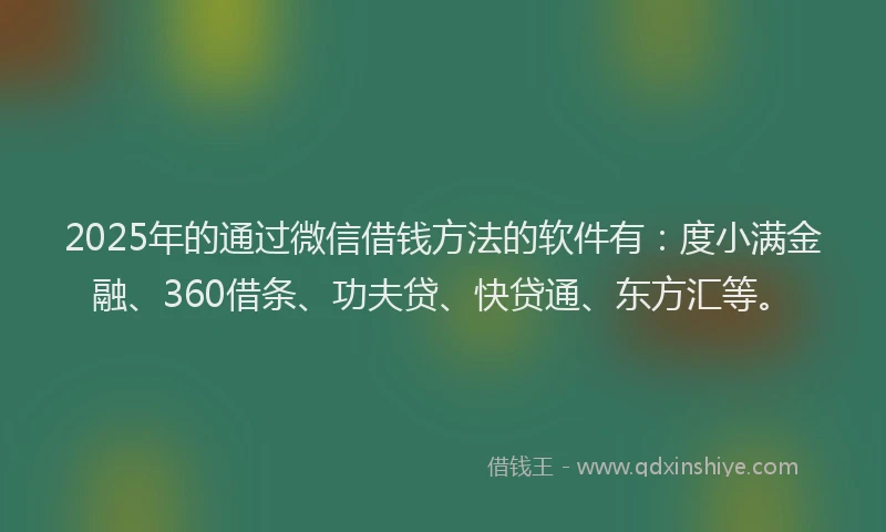 2025年的通过微信借钱方法的软件有：度小满金融、360借条、功夫贷、快贷通、东方汇等。