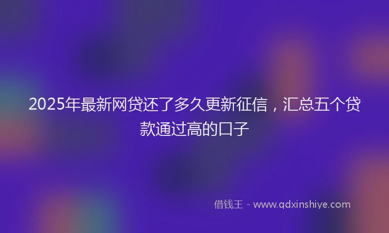 2025年最新网贷还了多久更新征信，汇总五个贷款通过高的口子