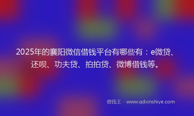 2025年的襄阳微信借钱平台有哪些有：e微贷、还呗、功夫贷、拍拍贷、微博借钱等。