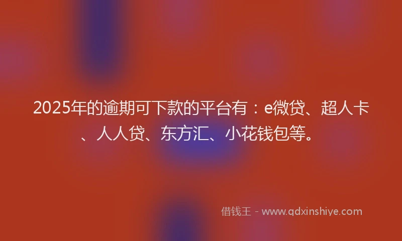 2025年的逾期可下款的平台有：e微贷、超人卡、人人贷、东方汇、小花钱包等。