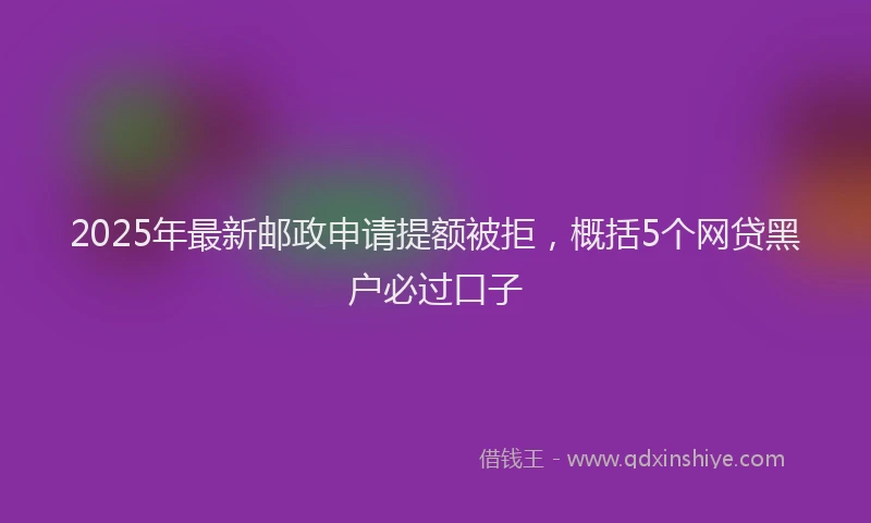 2025年最新邮政申请提额被拒，概括5个网贷黑户必过口子