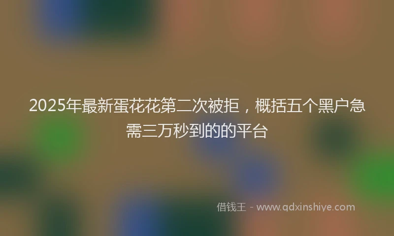2025年最新蛋花花第二次被拒，概括五个黑户急需三万秒到的的平台