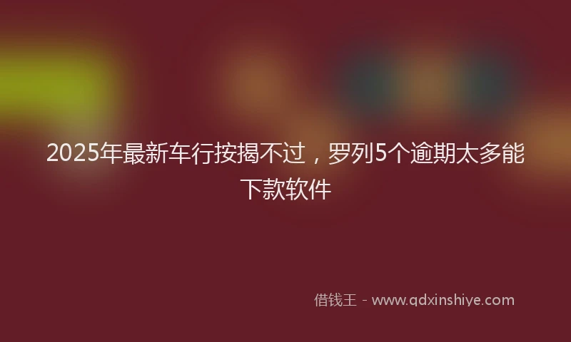 2025年最新车行按揭不过，罗列5个逾期太多能下款软件
