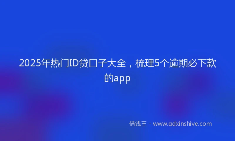 2025年热门ID贷口子大全，梳理5个逾期必下款的app