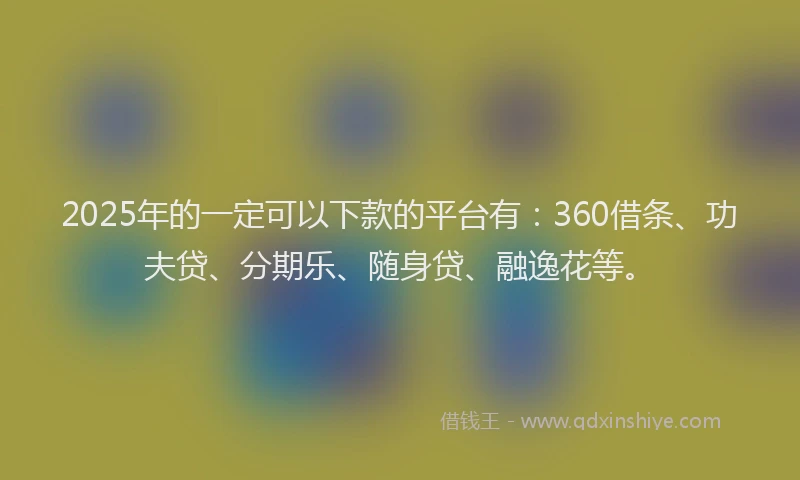 2025年的一定可以下款的平台有：360借条、功夫贷、分期乐、随身贷、融逸花等。