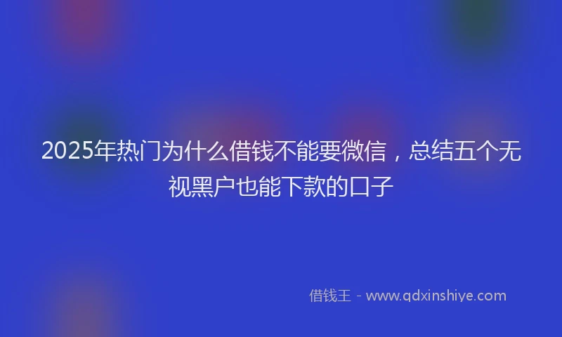 2025年热门为什么借钱不能要微信，总结五个无视黑户也能下款的口子