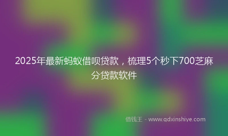 2025年最新蚂蚁借呗贷款，梳理5个秒下700芝麻分贷款软件