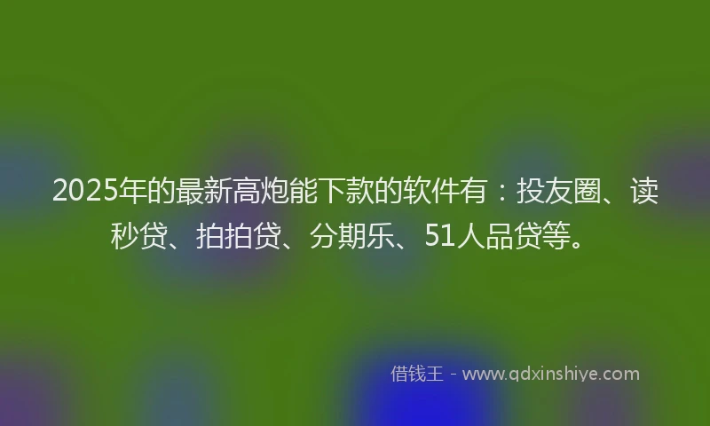 2025年的最新高炮能下款的软件有:投友圈、读秒贷、拍拍贷、分期乐、51人品贷等。